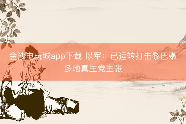 金沙电玩城app下载 以军：已运转打击黎巴嫩多地真主党主张