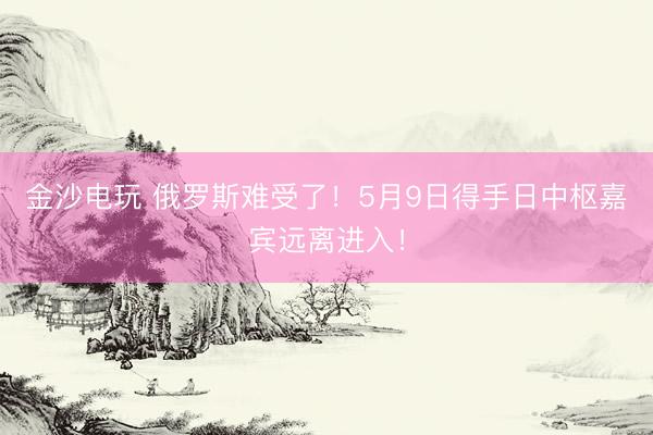 金沙电玩 俄罗斯难受了！5月9日得手日中枢嘉宾远离进入！