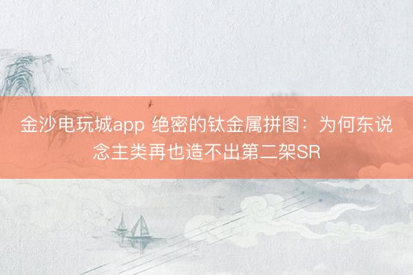 金沙电玩城app 绝密的钛金属拼图：为何东说念主类再也造不出第二架SR