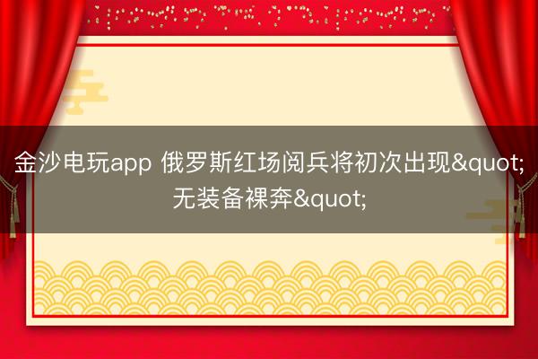 金沙电玩app 俄罗斯红场阅兵将初次出现"无装备裸奔"