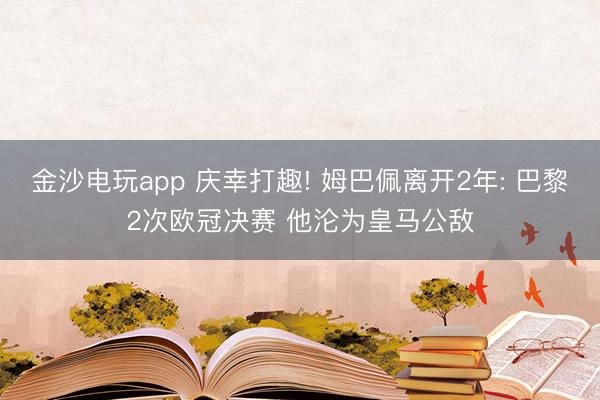 金沙电玩app 庆幸打趣! 姆巴佩离开2年: 巴黎2次欧冠决赛 他沦为皇马公敌