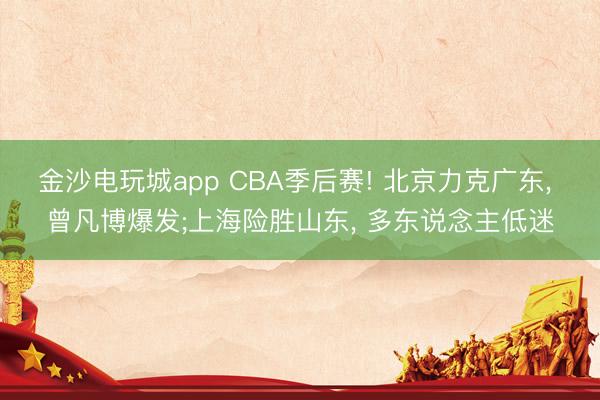 金沙电玩城app CBA季后赛! 北京力克广东， 曾凡博爆发;上海险胜山东， 多东说念主低迷