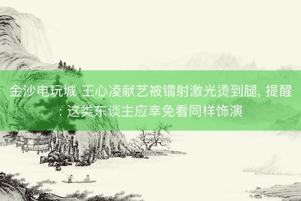 金沙电玩城 王心凌献艺被镭射激光烫到腿, 提醒: 这类东谈主应幸免看同样饰演