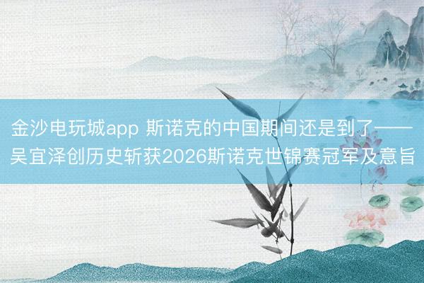 金沙电玩城app 斯诺克的中国期间还是到了——吴宜泽创历史斩获2026斯诺克世锦赛冠军及意旨