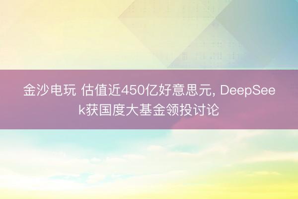 金沙电玩 估值近450亿好意思元, DeepSeek获国度大基金领投讨论