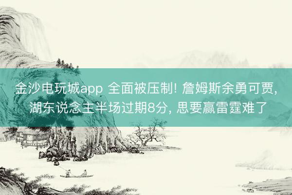 金沙电玩城app 全面被压制! 詹姆斯余勇可贾， 湖东说念主半场过期8分， 思要赢雷霆难了