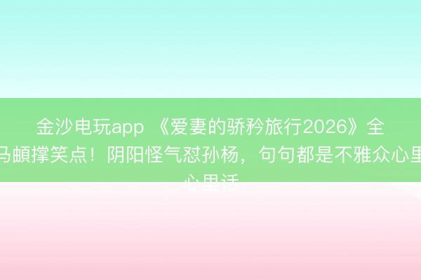 金沙电玩app 《爱妻的骄矜旅行2026》全靠马頔撑笑点！阴阳怪气怼孙杨，句句都是不雅众心里话