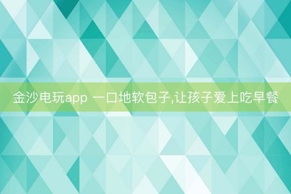 金沙电玩app 一口地软包子，让孩子爱上吃早餐