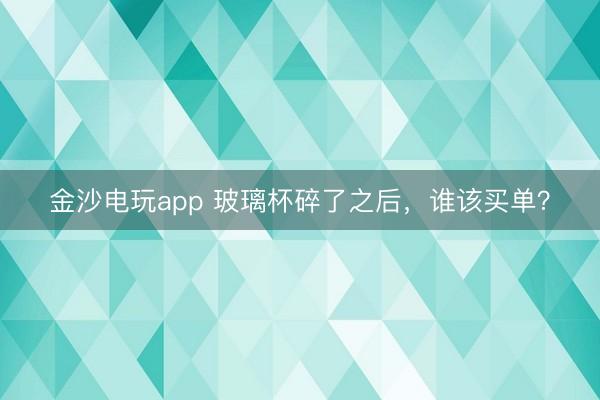金沙电玩app 玻璃杯碎了之后，谁该买单？