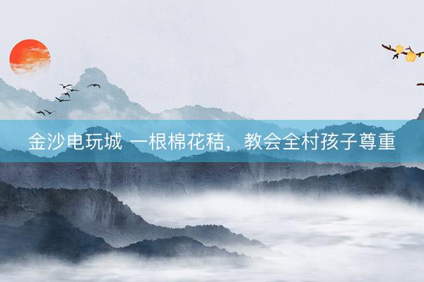 金沙电玩城 一根棉花秸，教会全村孩子尊重