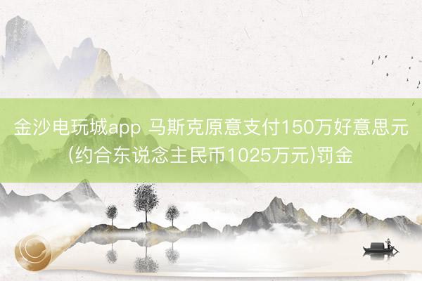 金沙电玩城app 马斯克原意支付150万好意思元(约合东说念主民币1025万元)罚金