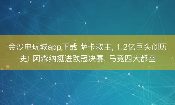 金沙电玩城app下载 萨卡救主， 1.2亿巨头创历史! 阿森纳挺进欧冠决赛， 马竞四大都空