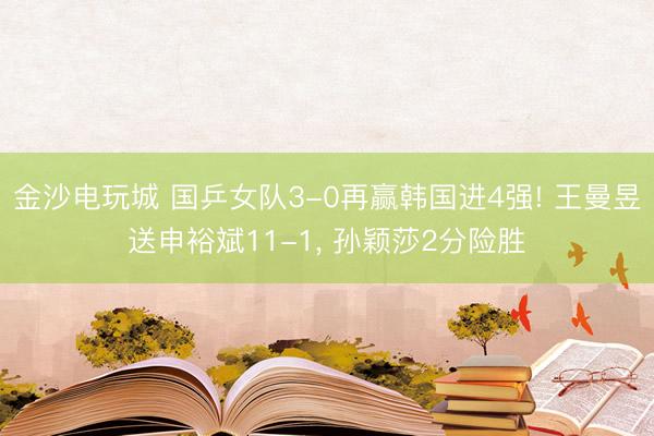金沙电玩城 国乒女队3-0再赢韩国进4强! 王曼昱送申裕斌11-1， 孙颖莎2分险胜