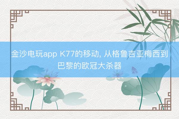 金沙电玩app K77的移动， 从格鲁吉亚梅西到巴黎的欧冠大杀器