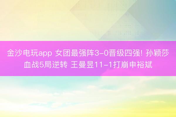 金沙电玩app 女团最强阵3-0晋级四强! 孙颖莎血战5局逆转 王曼昱11-1打崩申裕斌
