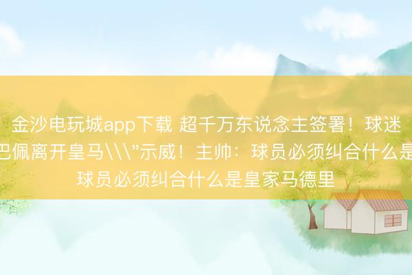 金沙电玩城app下载 超千万东说念主签署！球迷发起\