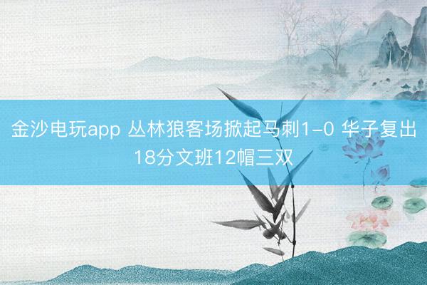 金沙电玩app 丛林狼客场掀起马刺1-0 华子复出18分文班12帽三双