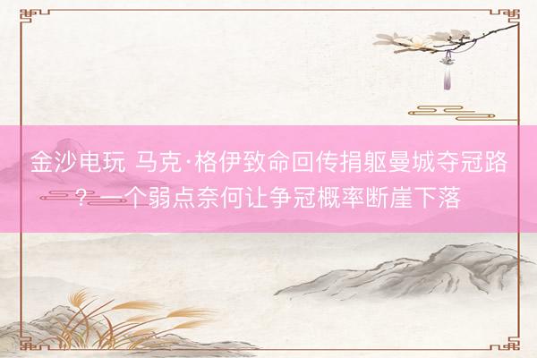 金沙电玩 马克·格伊致命回传捐躯曼城夺冠路？一个弱点奈何让争冠概率断崖下落