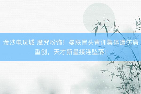 金沙电玩城 魔咒粉饰！曼联冒头青训集体遭伤病重创，天才新星接连坠落！