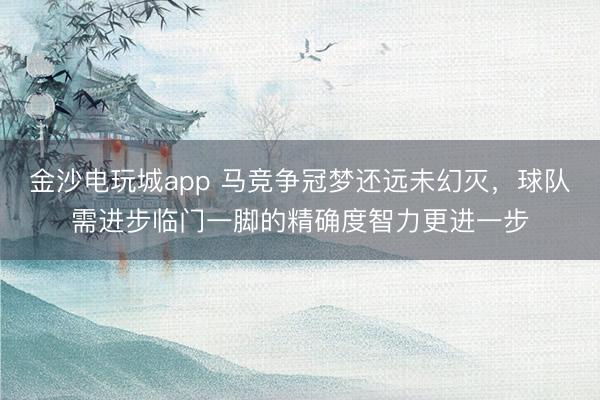 金沙电玩城app 马竞争冠梦还远未幻灭，球队需进步临门一脚的精确度智力更进一步