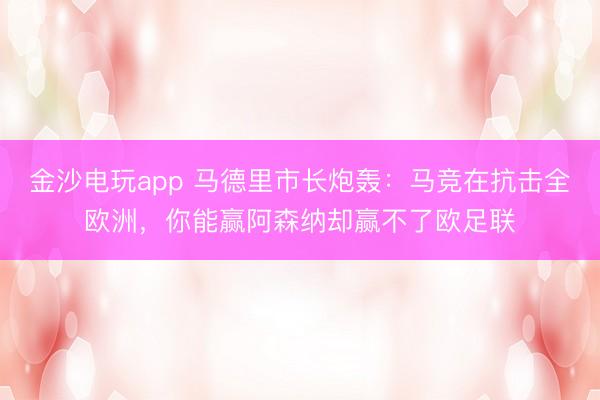 金沙电玩app 马德里市长炮轰：马竞在抗击全欧洲，你能赢阿森纳却赢不了欧足联