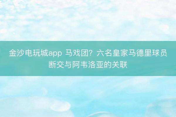 金沙电玩城app 马戏团？六名皇家马德里球员断交与阿韦洛亚的关联