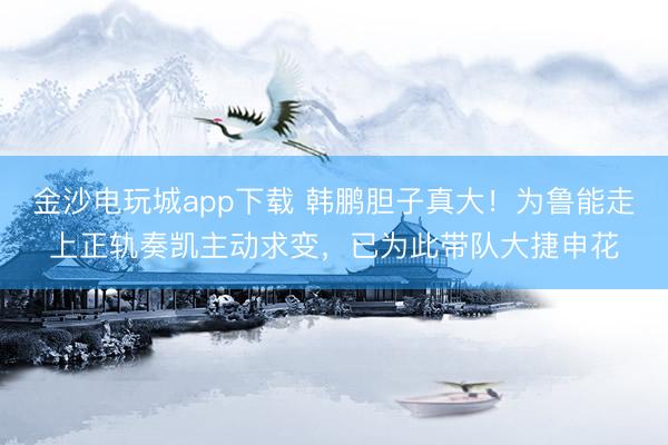 金沙电玩城app下载 韩鹏胆子真大！为鲁能走上正轨奏凯主动求变，已为此带队大捷申花